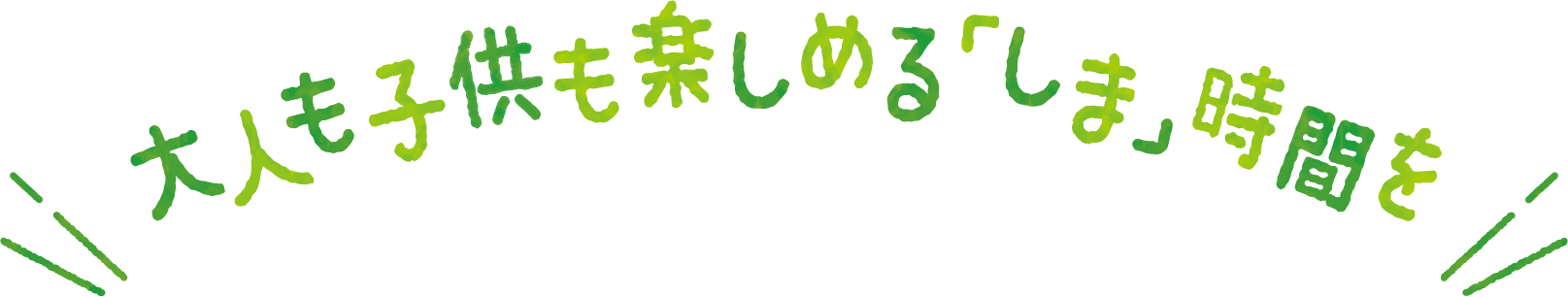 大人も子供も楽しめる「しま」時間を